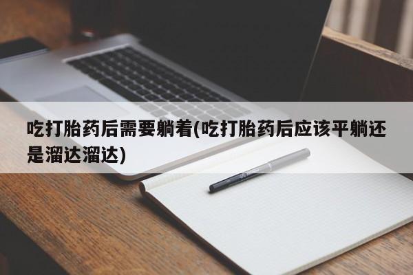 私人卖流产药的联系方式吃打胎药后需要躺着(吃打胎药后应该平躺还是溜达溜达)