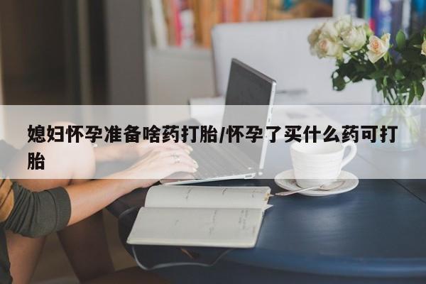 私人卖流产药的联系方式媳妇怀孕准备啥药打胎/怀孕了买什么药可打胎