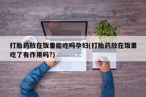 私人卖流产药的联系方式打胎药放在饭里能吃吗孕妇(打胎药放在饭里吃了有作用吗?)