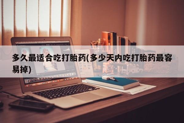 私人卖流产药的联系方式多久最适合吃打胎药(多少天内吃打胎药最容易掉)