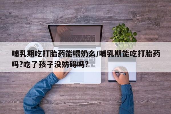 私人卖流产药的联系方式哺乳期吃打胎药能喂奶么/哺乳期能吃打胎药吗?吃了孩子没妨碍吗?