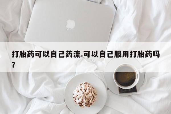私人卖流产药的联系方式打胎药可以自己药流.可以自己服用打胎药吗？