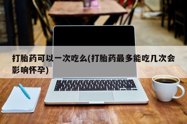 私人卖流产药的联系方式打胎药可以一次吃么(打胎药最多能吃几次会影响怀孕)
