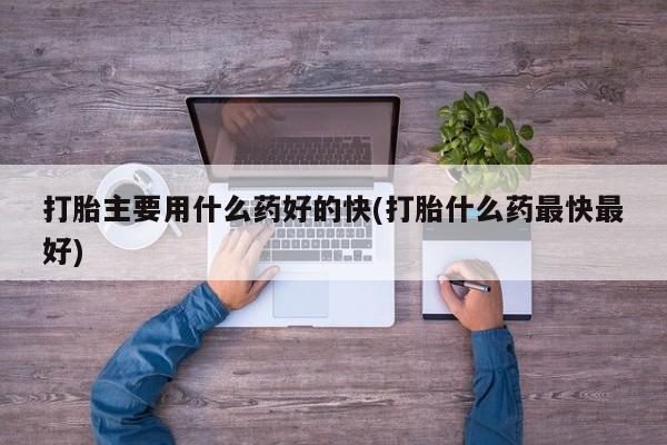 私人卖流产药的联系方式打胎主要用什么药好的快(打胎什么药最快最好)
