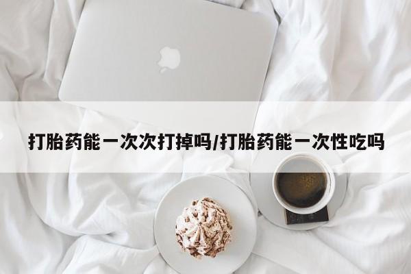 私人卖流产药的联系方式打胎药能一次次打掉吗/打胎药能一次性吃吗