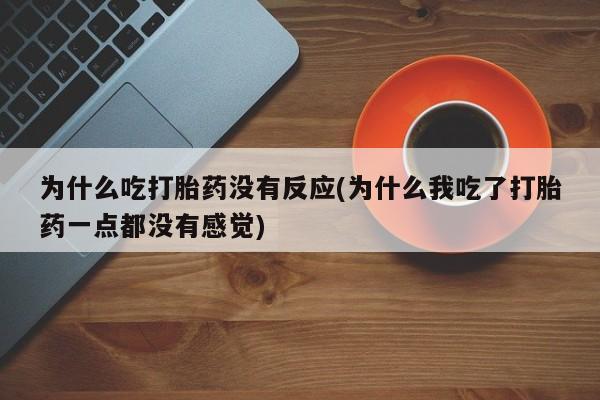 私人卖流产药的联系方式为什么吃打胎药没有反应(为什么我吃了打胎药一点都没有感觉)