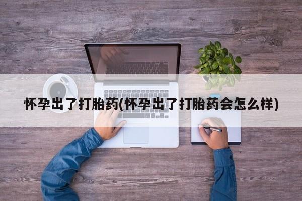 私人卖流产药的联系方式怀孕出了打胎药(怀孕出了打胎药会怎么样)