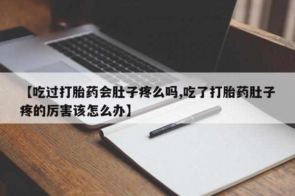 私人卖流产药的联系方式【吃过打胎药会肚子疼么吗,吃了打胎药肚子疼的厉害该怎么办】