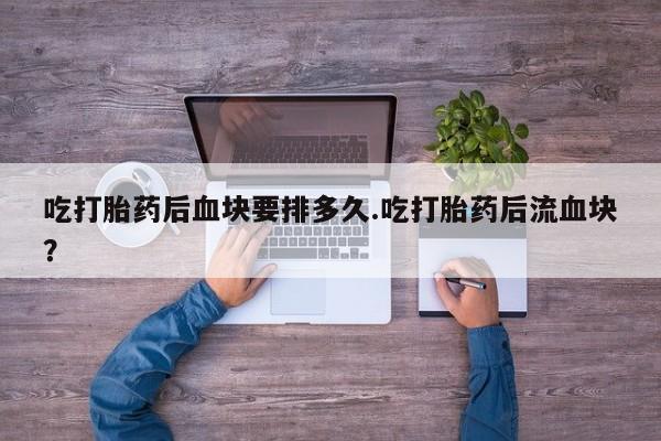 私人卖流产药的联系方式吃打胎药后血块要排多久.吃打胎药后流血块？