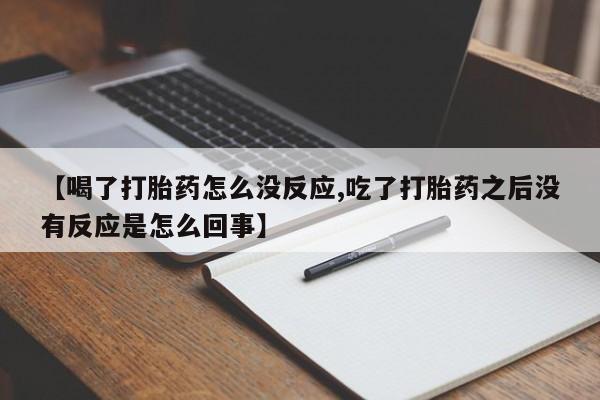 私人卖流产药的联系方式【喝了打胎药怎么没反应,吃了打胎药之后没有反应是怎么回事】