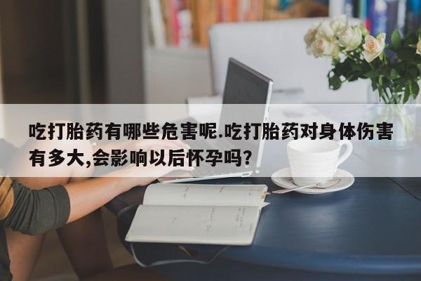 私人卖流产药的联系方式吃打胎药有哪些危害呢.吃打胎药对身体伤害有多大,会影响以后怀孕吗?