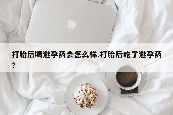 私人卖流产药的联系方式打胎后喝避孕药会怎么样.打胎后吃了避孕药？