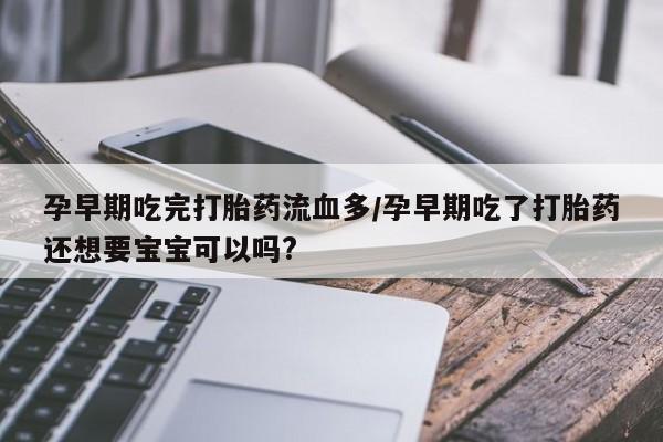 私人卖流产药的联系方式孕早期吃完打胎药流血多/孕早期吃了打胎药还想要宝宝可以吗?