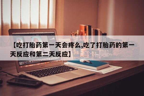 私人卖流产药的联系方式【吃打胎药第一天会疼么,吃了打胎药的第一天反应和第二天反应】