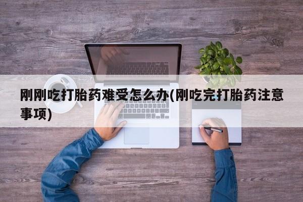 私人卖流产药的联系方式刚刚吃打胎药难受怎么办(刚吃完打胎药注意事项)